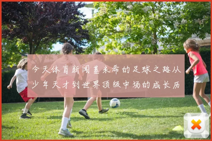 今天体育新闻基米希的足球之路从少年天才到世界顶级中场的成长历程