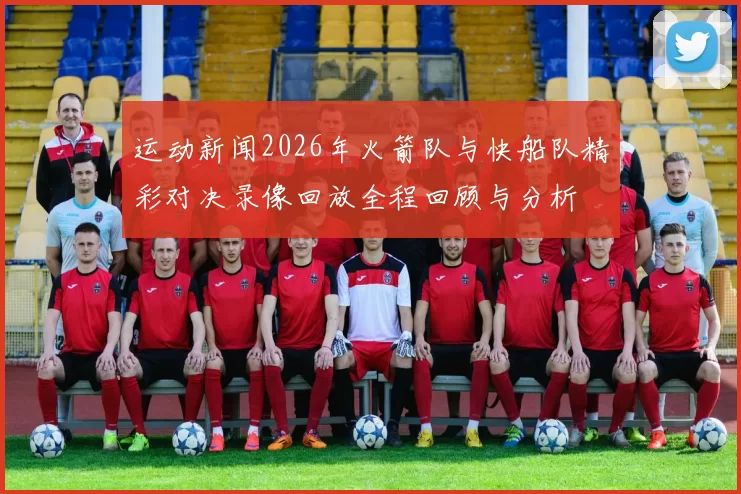 运动新闻2026年火箭队与快船队精彩对决录像回放全程回顾与分析