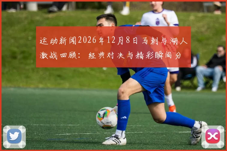 运动新闻2026年12月8日马刺与湖人激战回顾：经典对决与精彩瞬间分析