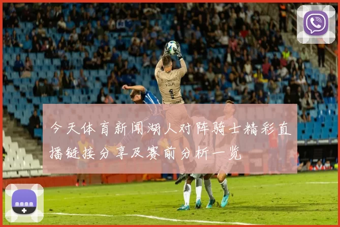 今天体育新闻湖人对阵骑士精彩直播链接分享及赛前分析一览