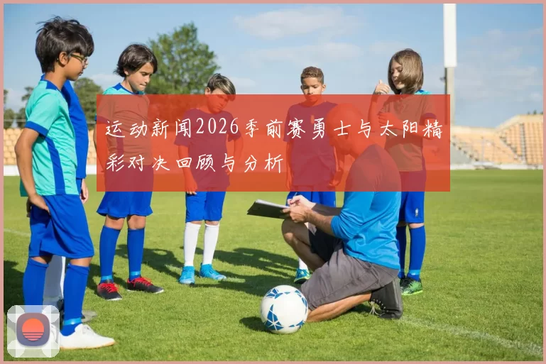 运动新闻2026季前赛勇士与太阳精彩对决回顾与分析