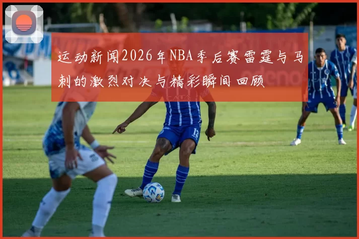 运动新闻2026年NBA季后赛雷霆与马刺的激烈对决与精彩瞬间回顾
